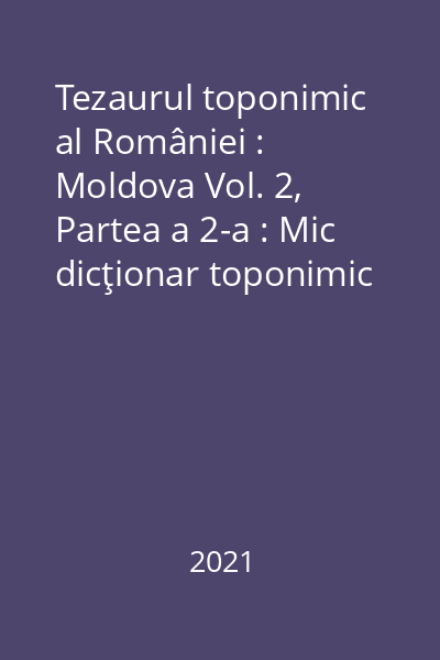 Tezaurul toponimic al României : Moldova Vol. 2, Partea a 2-a : Mic dicţionar toponimic al Moldovei (structural şi etimologic) : toponime descriptive
