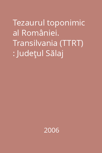 Tezaurul toponimic al României. Transilvania (TTRT) : Judeţul Sălaj