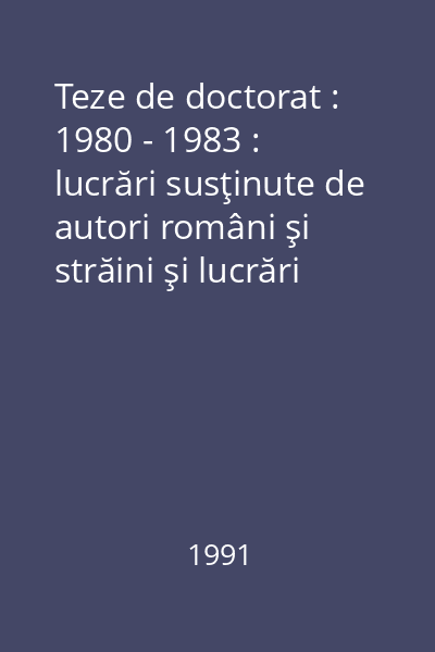 Teze de doctorat : 1980 - 1983 : lucrări susţinute de autori români şi străini şi lucrări susţinute în străinătate de autori români