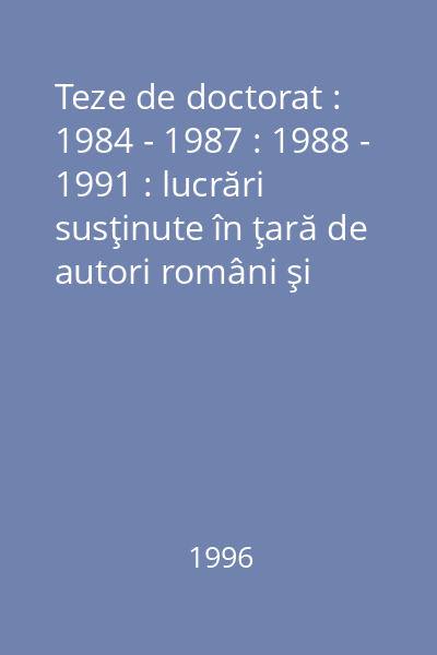 Teze de doctorat : 1984 - 1987 : 1988 - 1991 : lucrări susţinute în ţară de autori români şi străini