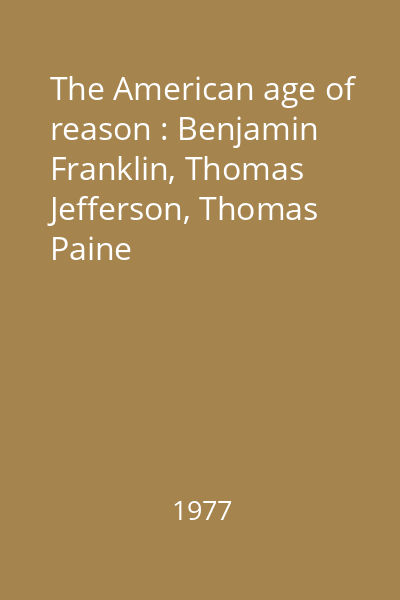 The American age of reason : Benjamin Franklin, Thomas Jefferson, Thomas Paine