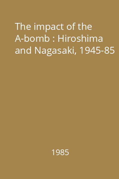 The impact of the A-bomb : Hiroshima and Nagasaki, 1945-85