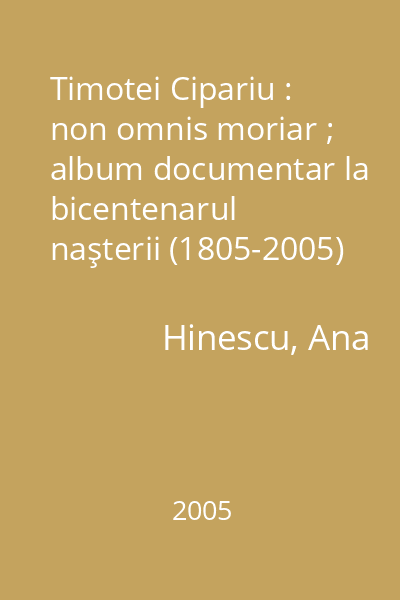 Timotei Cipariu : non omnis moriar ; album documentar la bicentenarul naşterii (1805-2005)