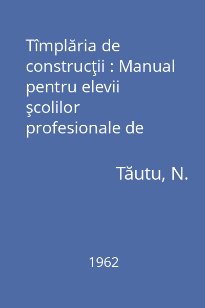 Tîmplăria de construcţii : Manual pentru elevii şcolilor profesionale de ucenici anii II şi III