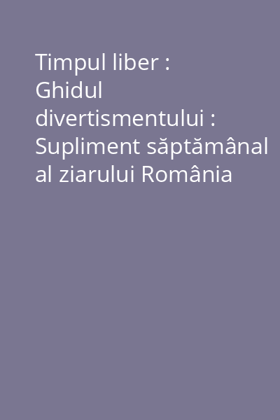 Timpul liber : Ghidul divertismentului : Supliment săptămânal al ziarului România liberă