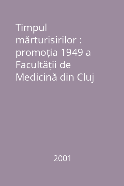 Timpul mărturisirilor : promoția 1949 a Facultății de Medicină din Cluj