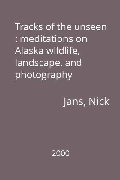 Tracks of the unseen : meditations on Alaska wildlife, landscape, and photography