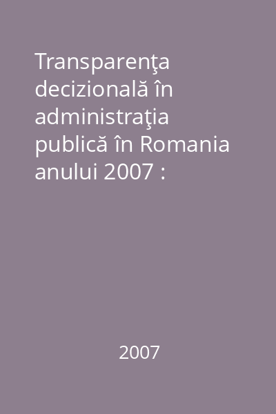 Transparenţa decizională în administraţia publică în Romania anului 2007 : context, constatări şi perspective