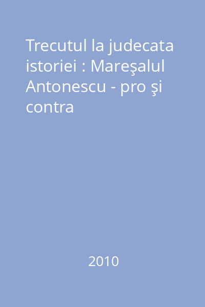 Trecutul la judecata istoriei : Mareşalul Antonescu - pro şi contra