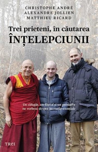 Trei prieteni, în căutarea înțelepciunii : un călugăr, un filosof și un psihiatru ne vorbesc despre lucrurile esențiale