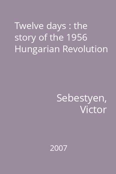 Twelve days : the story of the 1956 Hungarian Revolution