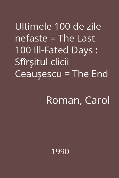 Ultimele 100 de zile nefaste = The Last 100 Ill-Fated Days : Sfîrşitul clicii Ceauşescu = The End of the Ceauşescu clique