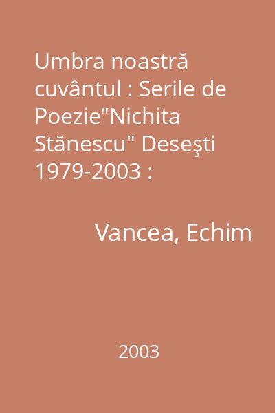Umbra noastră cuvântul : Serile de Poezie"Nichita Stănescu" Deseşti 1979-2003 : [antologie]