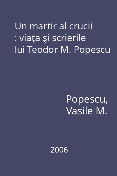 Un martir al crucii : viaţa şi scrierile lui Teodor M. Popescu