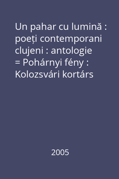 Un pahar cu lumină : poeți contemporani clujeni : antologie = Pohárnyi fény : Kolozsvári kortárs költök antologiája