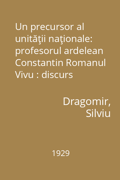 Un precursor al unităţii naţionale: profesorul ardelean Constantin Romanul Vivu : discurs rostit la 29 maiu 1929 în şedinţa solemnă