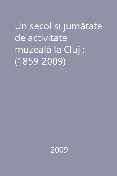 Un secol și jumătate de activitate muzeală la Cluj : (1859-2009)