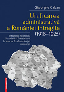 Unificarea administrativă a României întregite (1918-1925) : integrarea Basarabiei, Bucovinei şi Transilvaniei în structurile administraţiei româneşti
