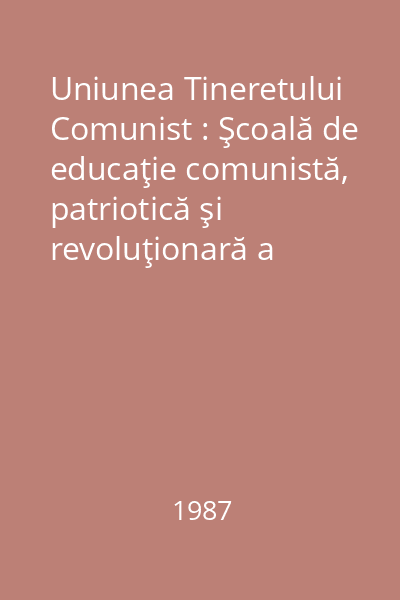 Uniunea Tineretului Comunist : Şcoală de educaţie comunistă, patriotică şi revoluţionară a tineretului