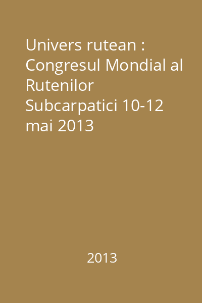 Univers rutean : Congresul Mondial al Rutenilor Subcarpatici 10-12 mai 2013 Sighetu-Marmaţiei România = Svit Rusinov