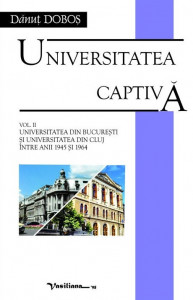 Universitatea captivă Vol. 2 : Universitatea din Bucureşti şi Universitatea din Cluj între anii 1945 şi 1946