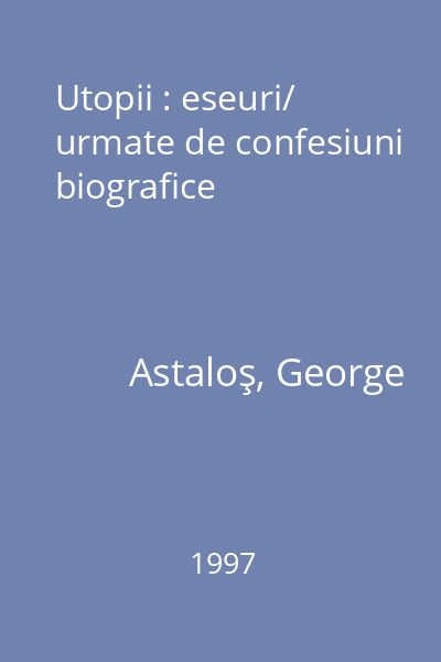Utopii : eseuri/ urmate de confesiuni biografice