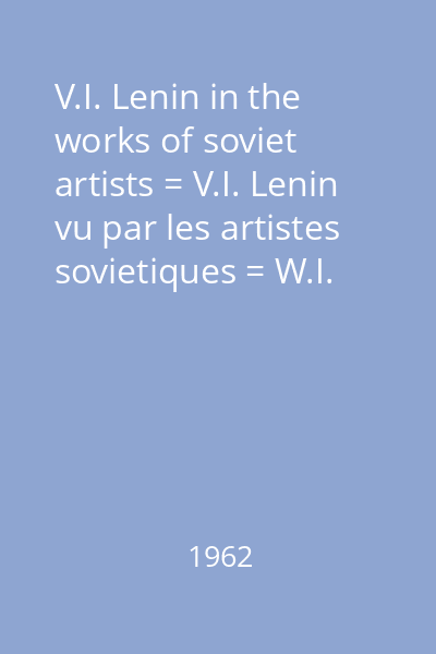 V.I. Lenin in the works of soviet artists = V.I. Lenin vu par les artistes sovietiques = W.I. Lenin in den Werken Sowjetischer Künstler = V.I. Lenin en las obras de los artistas sovieticos