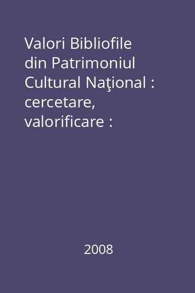 Valori Bibliofile din Patrimoniul Cultural Naţional : cercetare, valorificare : [simpozion]