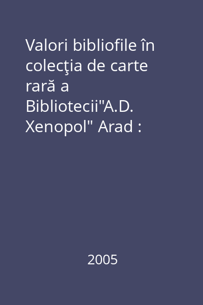 Valori bibliofile în colecţia de carte rară a Bibliotecii"A.D. Xenopol" Arad : [album de expoziţie]