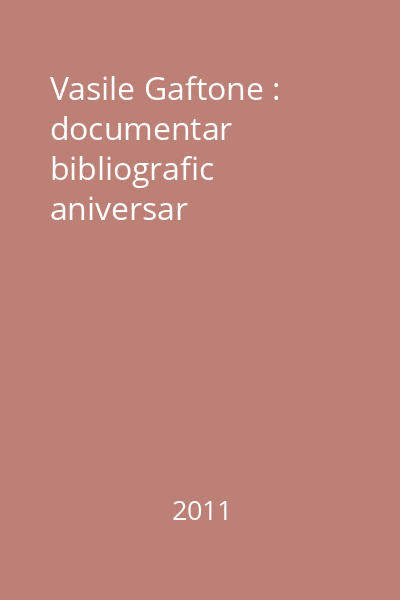 Vasile Gaftone : documentar bibliografic aniversar