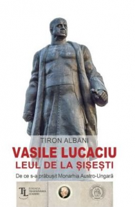 Vasile Lucaciu - Leul de la Şişeşti : de ce s-a prăbuşit Monarhia Austro-Ungară