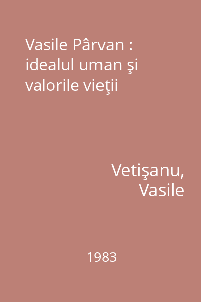 Vasile Pârvan : idealul uman şi valorile vieţii