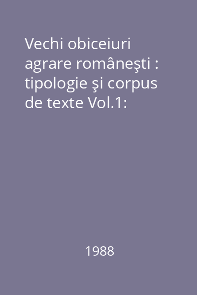 Vechi obiceiuri agrare româneşti : tipologie şi corpus de texte Vol.1: