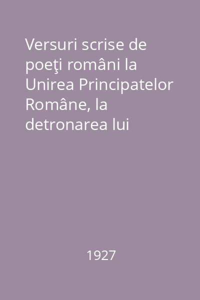 Versuri scrise de poeţi români la Unirea Principatelor Române, la detronarea lui Cuza-Vodă şi la moartea acestui mare domnitor 1927