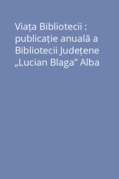Viața Bibliotecii : publicație anuală a Bibliotecii Județene „Lucian Blaga” Alba