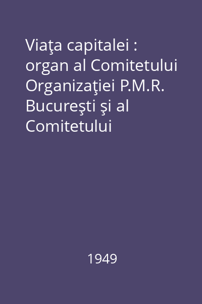 Viaţa capitalei : organ al Comitetului Organizaţiei P.M.R. Bucureşti şi al Comitetului Provizoriu Bucureşti