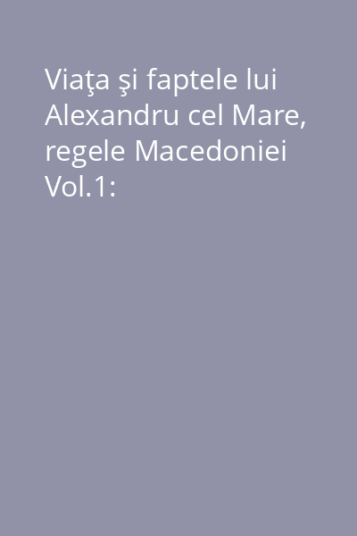 Viaţa şi faptele lui Alexandru cel Mare, regele Macedoniei Vol.1: