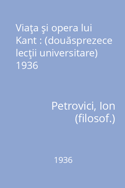 Viaţa şi opera lui Kant : (douăsprezece lecţii universitare) 1936