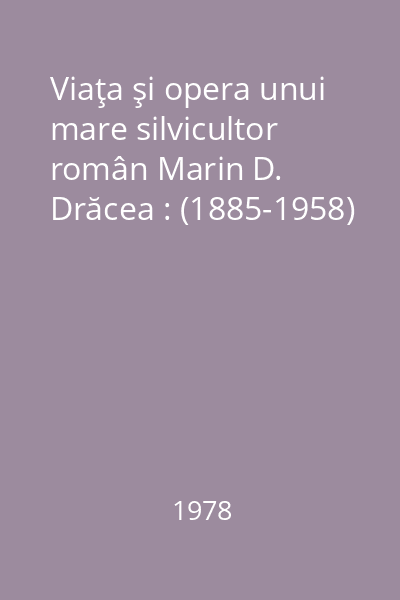 Viaţa şi opera unui mare silvicultor român Marin D. Drăcea : (1885-1958)