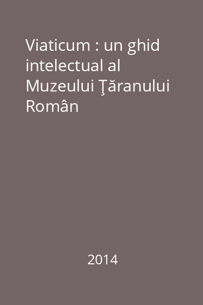 Viaticum : un ghid intelectual al Muzeului Ţăranului Român