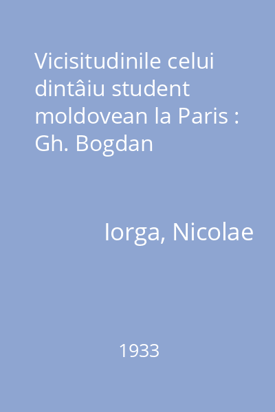 Vicisitudinile celui dintâiu student moldovean la Paris : Gh. Bogdan