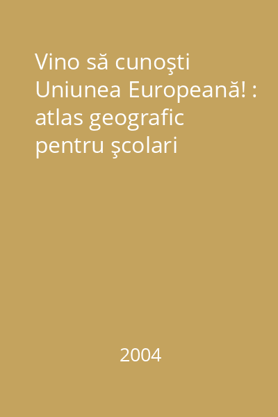 Vino să cunoşti Uniunea Europeană! : atlas geografic pentru şcolari