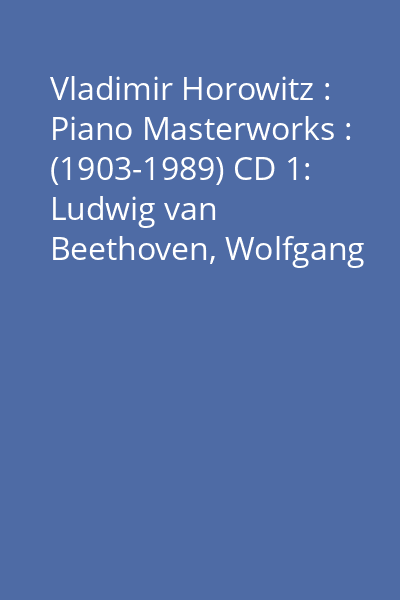 Vladimir Horowitz : Piano Masterworks : (1903-1989) CD 1: Ludwig van Beethoven, Wolfgang Amadeus Mozart, Robert Schumann