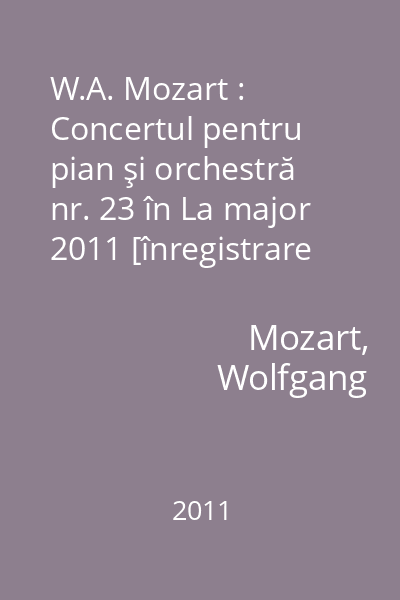 W.A. Mozart : Concertul pentru pian şi orchestră nr. 23 în La major 2011 [înregistrare audio]