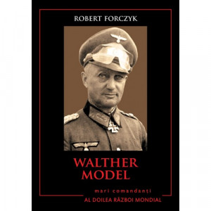 Walther Model : biografia, tacticile, strategiile şi experienţele de luptă ale celor mai mari comandanţi din al Doilea Război Mondial