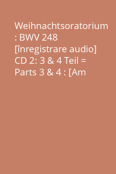 Weihnachtsoratorium : BWV 248 [înregistrare audio] CD 2: 3 & 4 Teil = Parts 3 & 4 : [Am dritten Weihnachtstage...]
