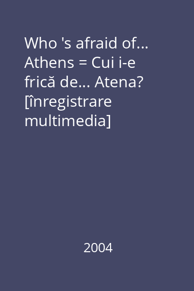 Who 's afraid of... Athens = Cui i-e frică de... Atena? [înregistrare multimedia]