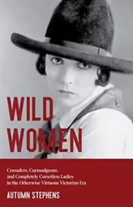 Wild women : crusaders, curmudgeons, and completely corsetless ladies in the otherwise virtuous Victorian Era