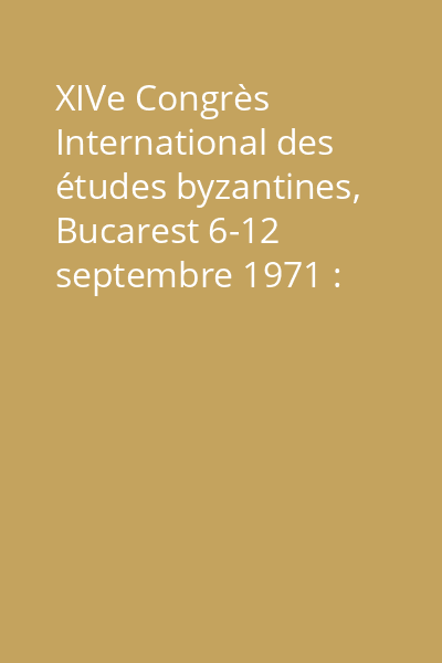 XIVe Congrès International des études byzantines, Bucarest 6-12 septembre 1971 : rapports