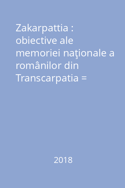 Zakarpattia : obiective ale memoriei naţionale a românilor din Transcarpatia = misţia naţionalinoi pamiati rumun v Zakarpatti